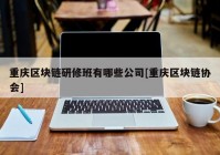 重庆区块链研修班有哪些公司[重庆区块链协会]