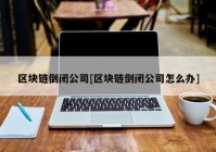 区块链倒闭公司[区块链倒闭公司怎么办]