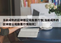 当前成熟的区块链公司股票行情[当前成熟的区块链公司股票行情如何]