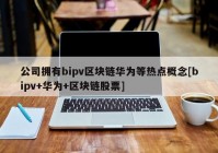 公司拥有bipv区块链华为等热点概念[bipv+华为+区块链股票]