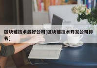 区块链技术最好公司[区块链技术开发公司排名]