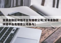 贸易金融区块链平台有哪些公司[贸易金融区块链平台有哪些公司参与]