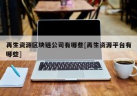 再生资源区块链公司有哪些[再生资源平台有哪些]