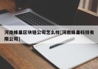 河南蜂巢区块链公司怎么样[河南蜂巢科技有限公司]