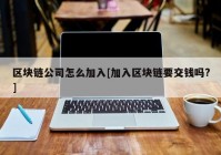 区块链公司怎么加入[加入区块链要交钱吗?]