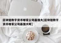 区块链数字货币哪家公司最强大[区块链数字货币哪家公司最强大呢]