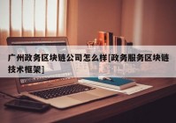 广州政务区块链公司怎么样[政务服务区块链技术框架]