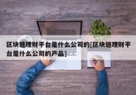 区块链理财平台是什么公司的[区块链理财平台是什么公司的产品]