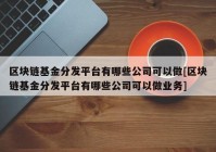 区块链基金分发平台有哪些公司可以做[区块链基金分发平台有哪些公司可以做业务]