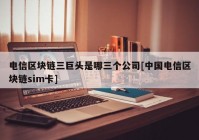 电信区块链三巨头是哪三个公司[中国电信区块链sim卡]