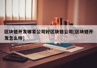 区块链开发哪家公司好区块链公司[区块链开发怎么样]