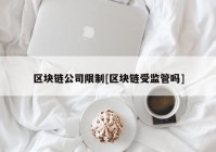 区块链公司限制[区块链受监管吗]