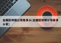 全国区块链公司有多小[全国区块链公司有多小家]