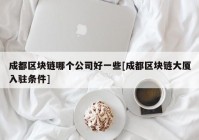 成都区块链哪个公司好一些[成都区块链大厦入驻条件]