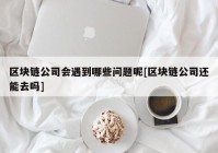 区块链公司会遇到哪些问题呢[区块链公司还能去吗]