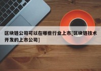 区块链公司可以在哪些行业上市[区块链技术开发的上市公司]