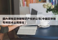 国内拥有区块链知识产权的公司[中国区块链专利技术公司排名]